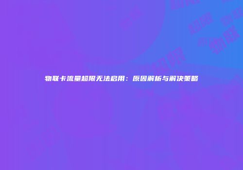 物联卡流量超限无法启用：原因解析与解决策略