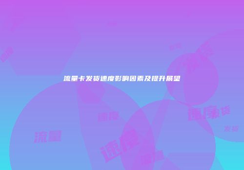 流量卡发货速度影响因素及提升展望