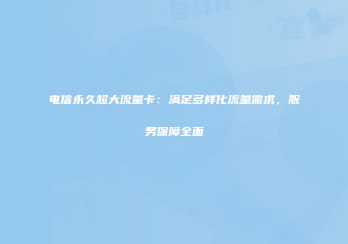 电信永久超大流量卡：满足多样化流量需求，服务保障全面