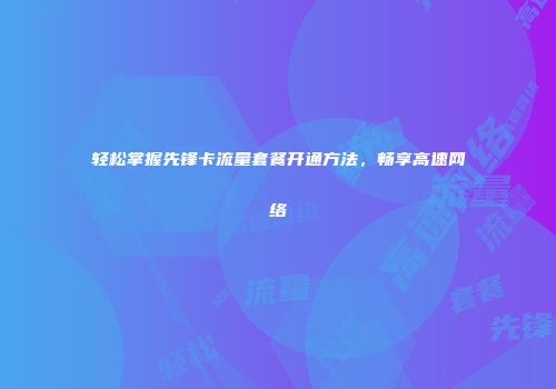 轻松掌握先锋卡流量套餐开通方法,畅享高速网络