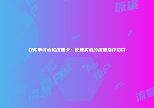 轻松申请虚拟流量卡:便捷实惠的流量选择指南