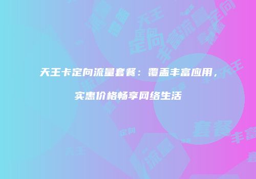 天王卡定向流量套餐：覆盖丰富应用，实惠价格畅享网络生活