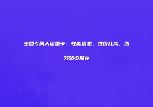 主播专属大流量卡：性能优越，性价比高，服务贴心推荐