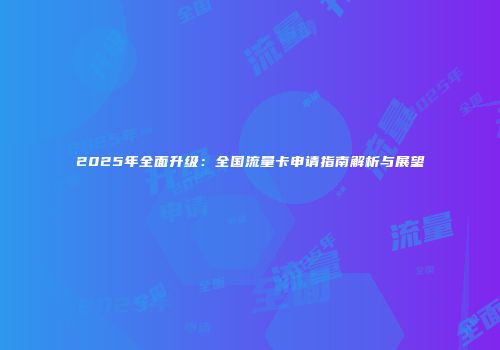 2025年全面升级:全国流量卡申请指南解析与展望