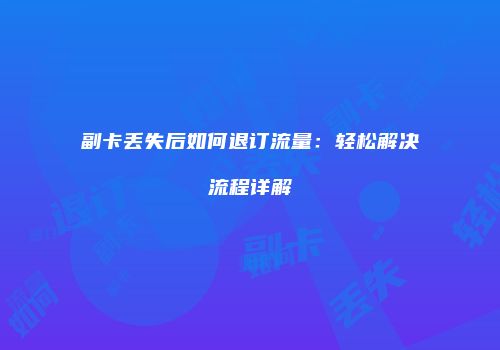 副卡丢失后如何退订流量:轻松解决流程详解