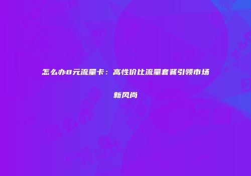 怎么办8元流量卡:高性价比流量套餐引领市场新风尚