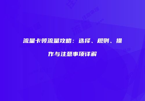 流量卡领流量攻略：选择、规则、操作与注意事项详解