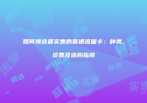 如何挑选最实惠的联通流量卡：种类、资费及选购指南
