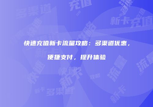 快速充值新卡流量攻略：多渠道优惠，便捷支付，提升体验