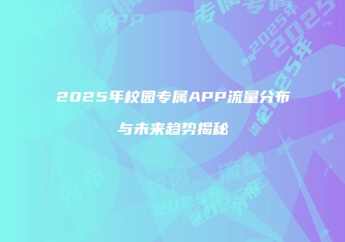 2025年校园专属APP流量分布与未来趋势揭秘