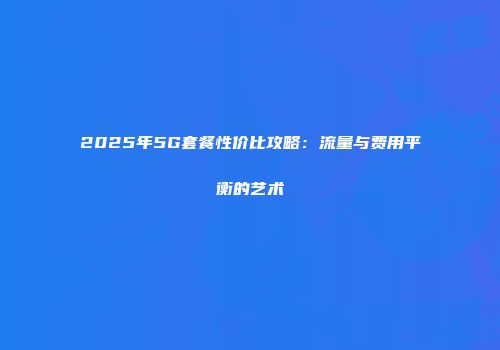 2025年5G套餐性价比攻略：流量与费用平衡的艺术