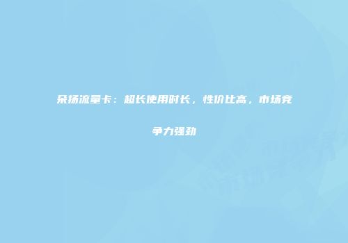 朵扬流量卡：超长使用时长，性价比高，市场竞争力强劲