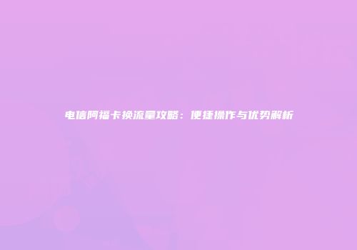 电信阿福卡换流量攻略：便捷操作与优势解析