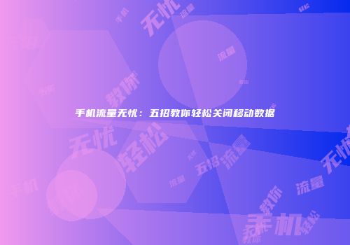 手机流量无忧：五招教你轻松关闭移动数据