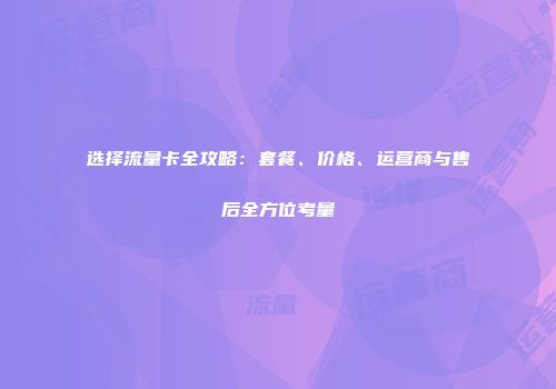 选择流量卡全攻略:套餐、价格、运营商与售后全方位考量