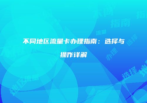 不同地区流量卡办理指南：选择与操作详解