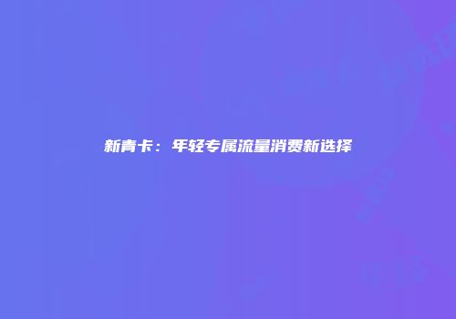 新青卡:年轻专属流量消费新选择