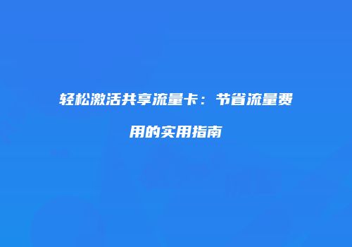 轻松激活共享流量卡:节省流量费用的实用指南