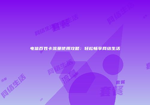 电信百姓卡流量使用攻略：轻松畅享网络生活
