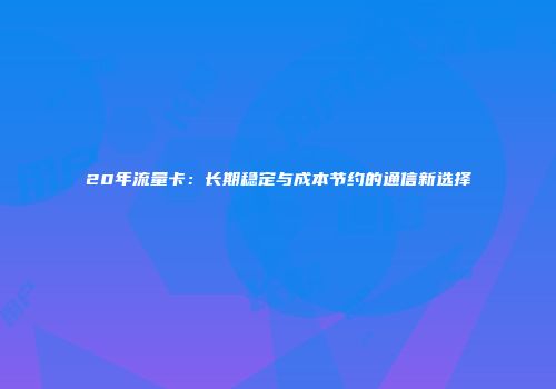 20年流量卡:长期稳定与成本节约的通信新选择