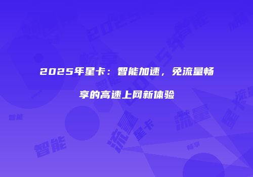 2025年星卡：智能加速，免流量畅享的高速上网新体验