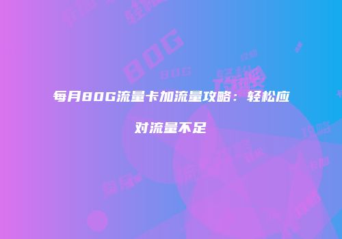 每月80G流量卡加流量攻略：轻松应对流量不足