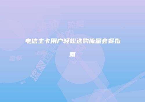 电信主卡用户轻松选购流量套餐指南