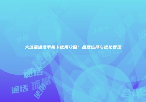 大流量通话手机卡使用攻略:合理选择与优化管理