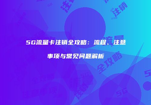 5G流量卡注销全攻略：流程、注意事项与常见问题解析