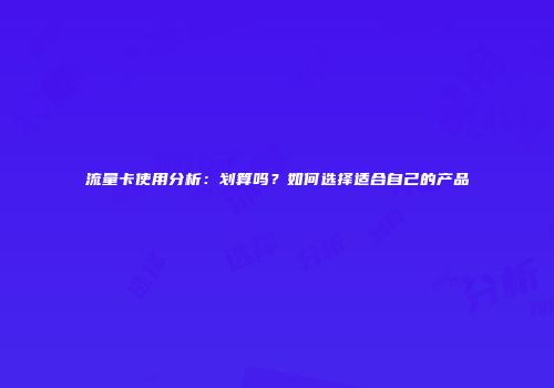 流量卡使用分析:划算吗?如何选择适合自己的产品