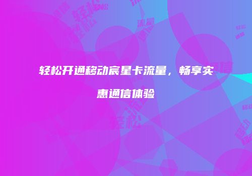 轻松开通移动宸星卡流量,畅享实惠通信体验