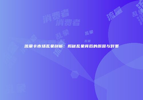 流量卡市场乱象剖析：揭秘乱象背后的原因与对策