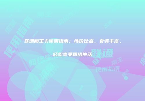 联通魔王卡使用指南：性价比高、套餐丰富，轻松享受网络生活