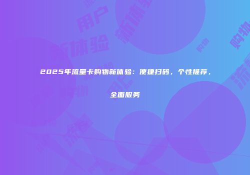 2025年流量卡购物新体验：便捷扫码，个性推荐，全面服务
