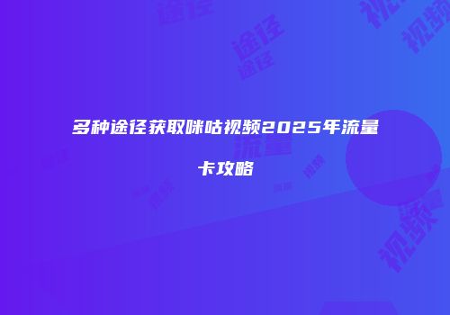 多种途径获取咪咕视频2025年流量卡攻略