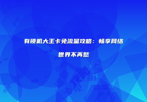 有锁机大王卡免流量攻略：畅享网络世界不再愁