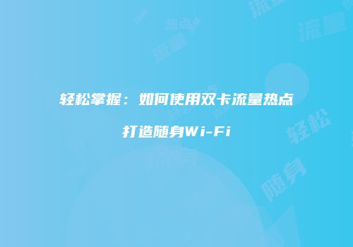 轻松掌握:如何使用双卡流量热点打造随身Wi-Fi