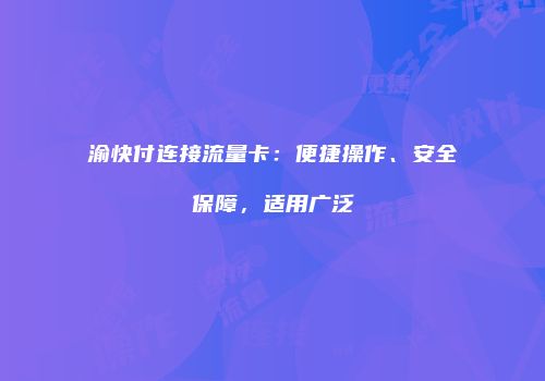 渝快付连接流量卡：便捷操作、安全保障，适用广泛
