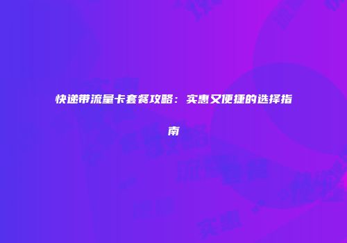 快递带流量卡套餐攻略:实惠又便捷的选择指南