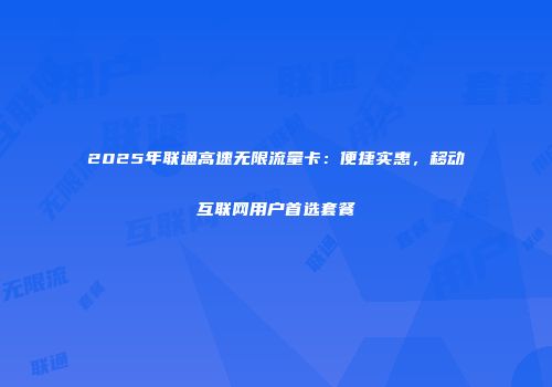 2025年联通高速无限流量卡：便捷实惠，移动互联网用户首选套餐