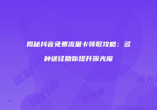 揭秘抖音免费流量卡领取攻略：多种途径助你提升曝光度