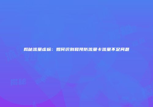 揭秘流量虚标:如何识别和预防流量卡流量不足问题