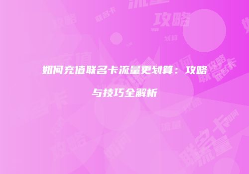 如何充值联名卡流量更划算：攻略与技巧全解析