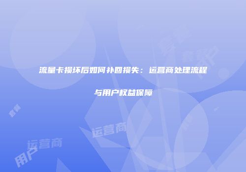 流量卡损坏后如何补回损失:运营商处理流程与用户权益保障