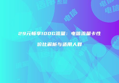 29元畅享100G流量：电信流量卡性价比解析与适用人群