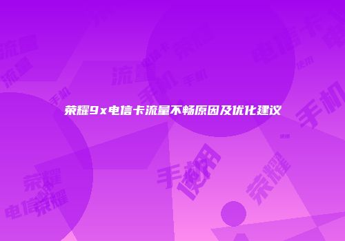 荣耀9x电信卡流量不畅原因及优化建议