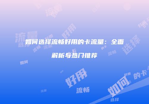 如何选择流畅好用的卡流量:全面解析与热门推荐