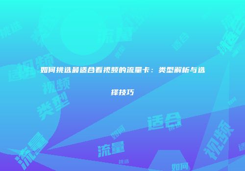 如何挑选最适合看视频的流量卡:类型解析与选择技巧
