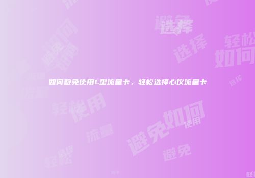 如何避免使用L型流量卡，轻松选择心仪流量卡