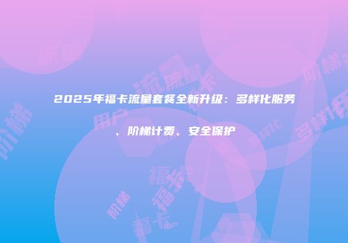 2025年福卡流量套餐全新升级:多样化服务、阶梯计费、安全保护